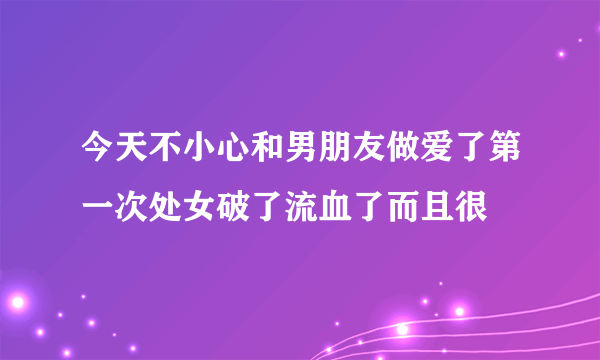 今天不小心和男朋友做爱了第一次处女破了流血了而且很