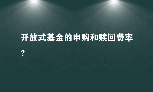 开放式基金的申购和赎回费率？