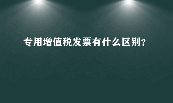 专用增值税发票有什么区别？