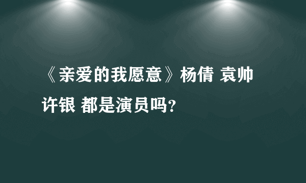 《亲爱的我愿意》杨倩 袁帅 许银 都是演员吗？