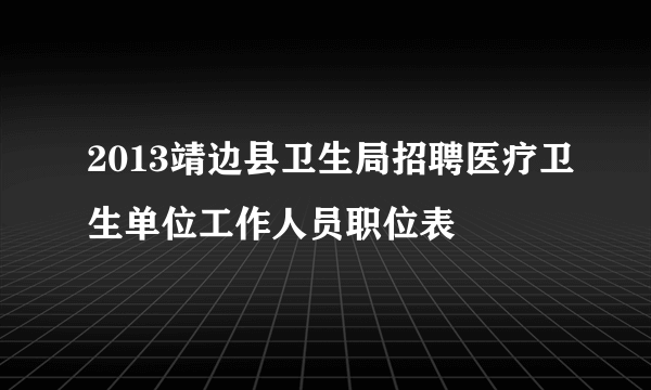 2013靖边县卫生局招聘医疗卫生单位工作人员职位表