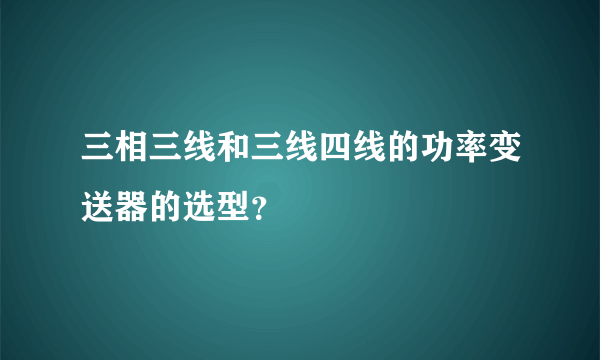 三相三线和三线四线的功率变送器的选型？