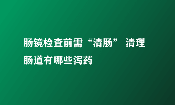 肠镜检查前需“清肠” 清理肠道有哪些泻药