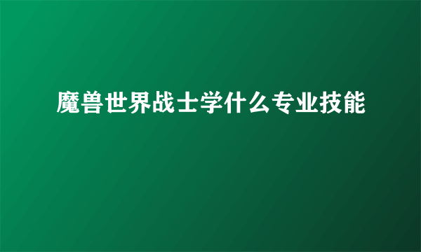 魔兽世界战士学什么专业技能