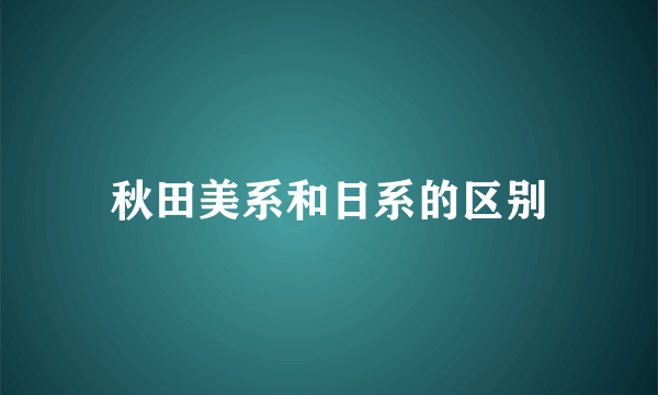 秋田美系和日系的区别