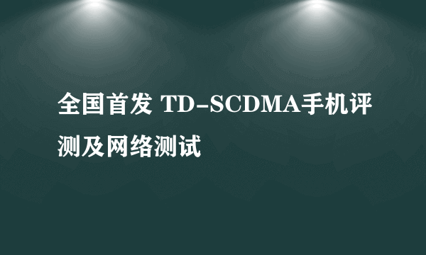 全国首发 TD-SCDMA手机评测及网络测试