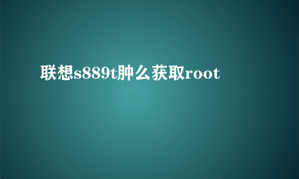 联想s889t肿么获取root