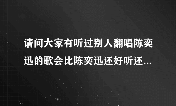 请问大家有听过别人翻唱陈奕迅的歌会比陈奕迅还好听还更有味道吗？