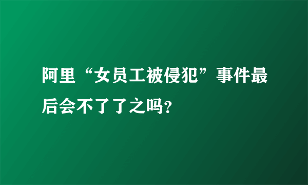 阿里“女员工被侵犯”事件最后会不了了之吗？