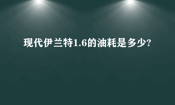 现代伊兰特1.6的油耗是多少?