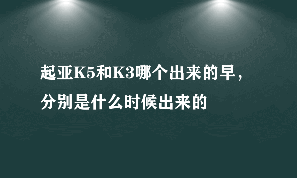 起亚K5和K3哪个出来的早，分别是什么时候出来的