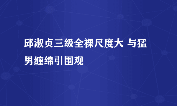 邱淑贞三级全裸尺度大 与猛男缠绵引围观