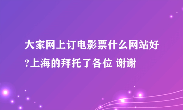 大家网上订电影票什么网站好?上海的拜托了各位 谢谢