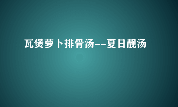 瓦煲萝卜排骨汤--夏日靓汤