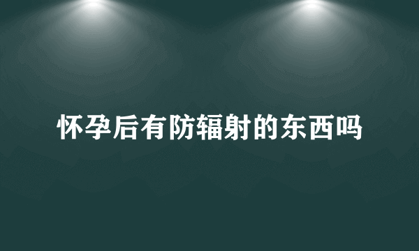 怀孕后有防辐射的东西吗