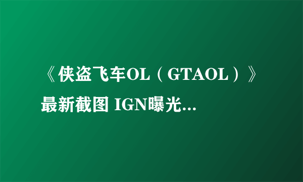 《侠盗飞车OL（GTAOL）》最新截图 IGN曝光游戏10个超酷玩法