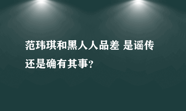 范玮琪和黑人人品差 是谣传还是确有其事？