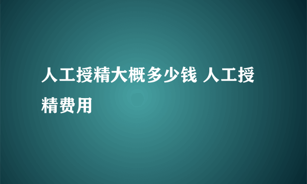 人工授精大概多少钱 人工授精费用