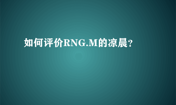 如何评价RNG.M的凉晨？