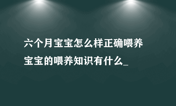 六个月宝宝怎么样正确喂养 宝宝的喂养知识有什么_