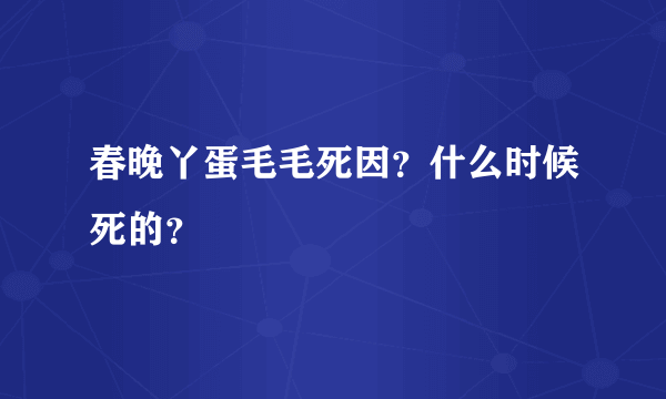 春晚丫蛋毛毛死因？什么时候死的？