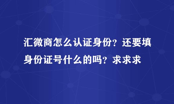 汇微商怎么认证身份？还要填身份证号什么的吗？求求求