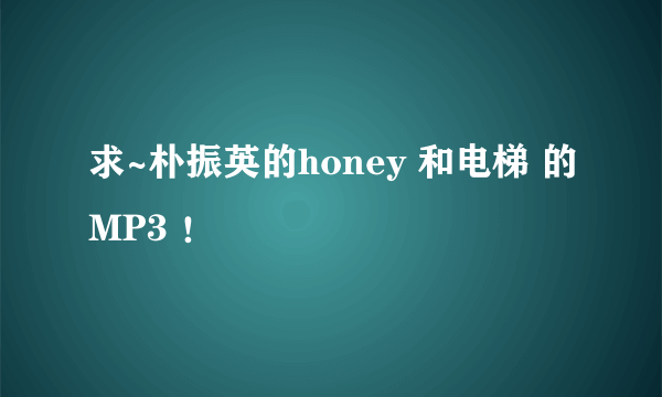 求~朴振英的honey 和电梯 的MP3 ！