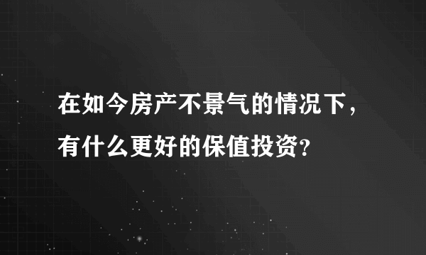 在如今房产不景气的情况下，有什么更好的保值投资？