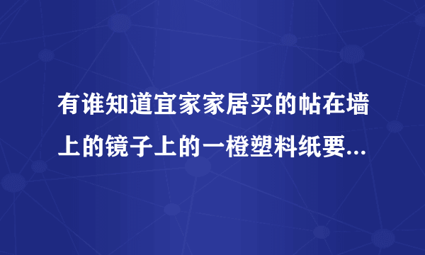 有谁知道宜家家居买的帖在墙上的镜子上的一橙塑料纸要撕掉吗？