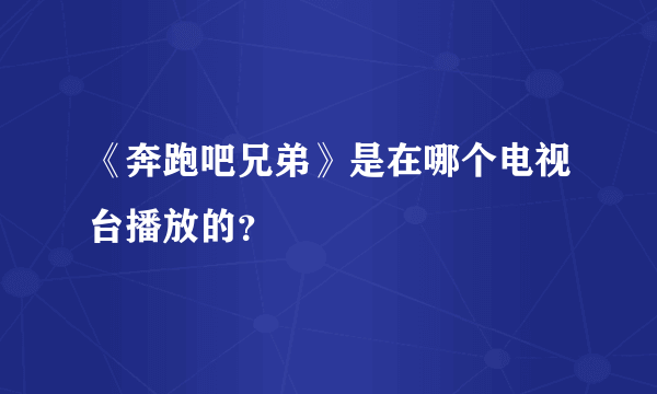 《奔跑吧兄弟》是在哪个电视台播放的？