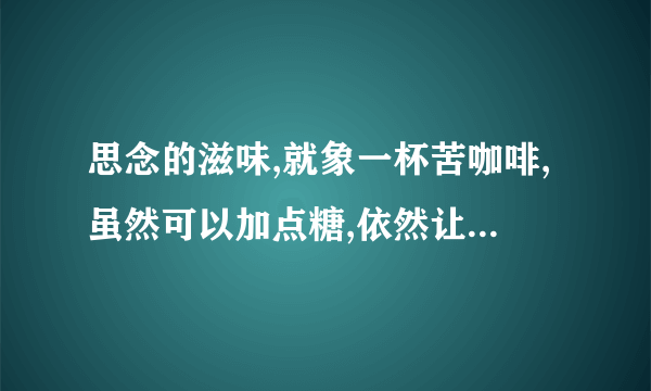 思念的滋味,就象一杯苦咖啡,虽然可以加点糖,依然让人心憔悴!