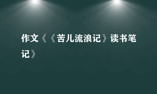 作文《《苦儿流浪记》读书笔记》