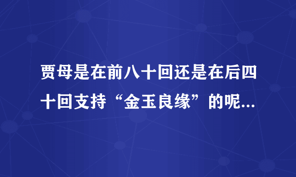 贾母是在前八十回还是在后四十回支持“金玉良缘”的呢？是怎样的？请认真读原著的朋友回答？