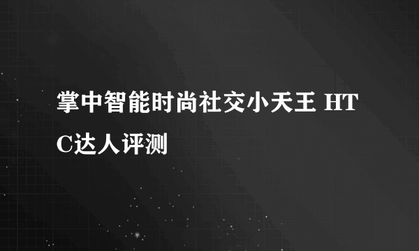 掌中智能时尚社交小天王 HTC达人评测