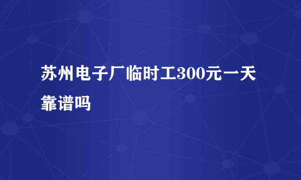 苏州电子厂临时工300元一天靠谱吗