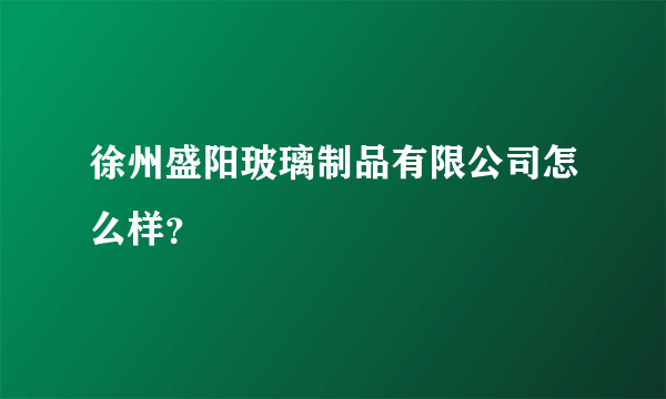 徐州盛阳玻璃制品有限公司怎么样？