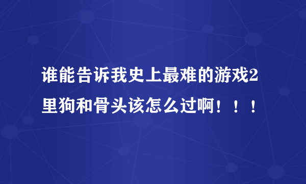 谁能告诉我史上最难的游戏2里狗和骨头该怎么过啊！！！