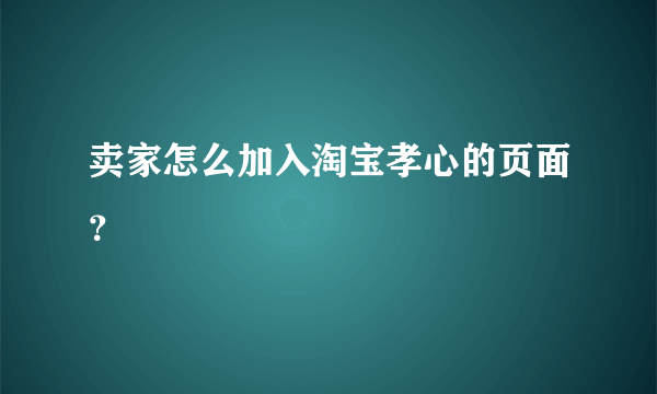 卖家怎么加入淘宝孝心的页面？