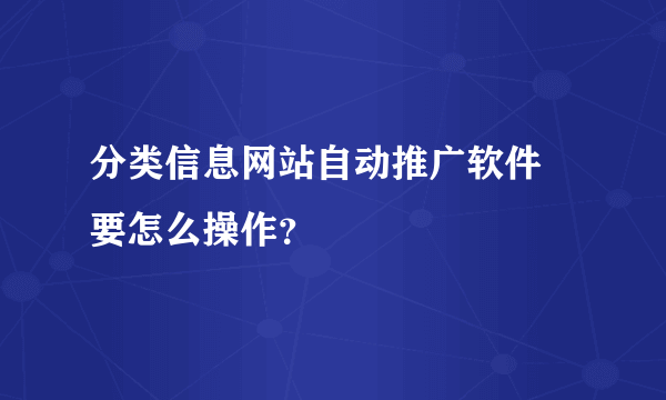 分类信息网站自动推广软件 要怎么操作？