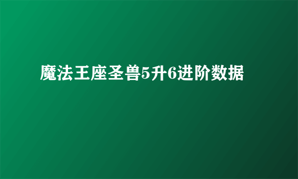 魔法王座圣兽5升6进阶数据