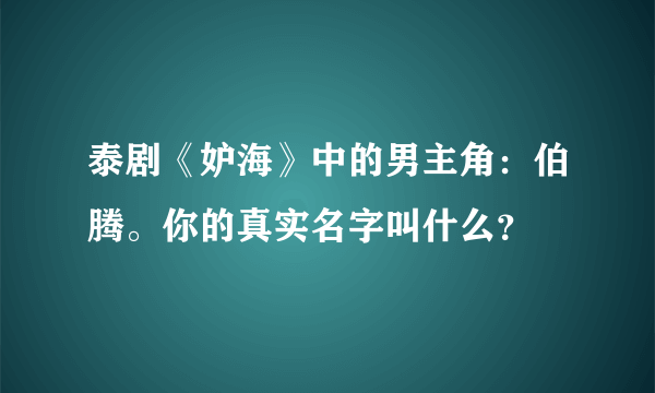 泰剧《妒海》中的男主角：伯腾。你的真实名字叫什么？