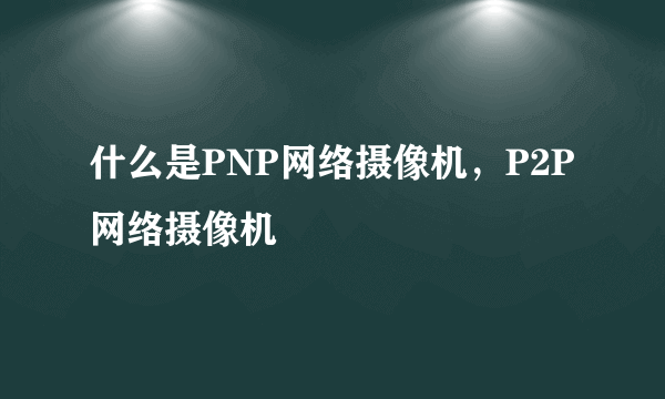 什么是PNP网络摄像机，P2P网络摄像机