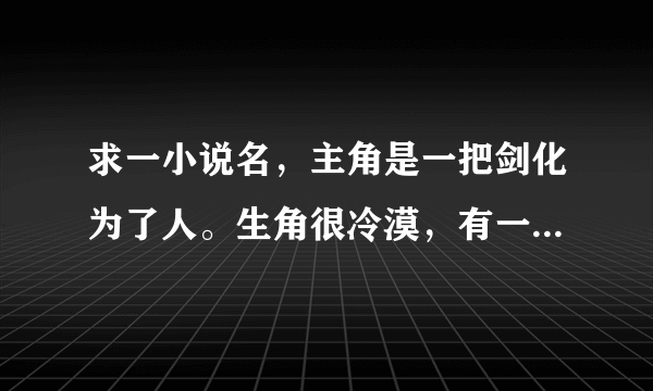 求一小说名，主角是一把剑化为了人。生角很冷漠，有一个修道的朋友？