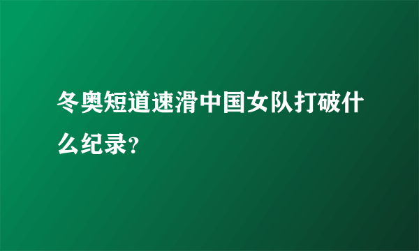 冬奥短道速滑中国女队打破什么纪录？