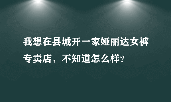 我想在县城开一家娅丽达女裤专卖店，不知道怎么样？