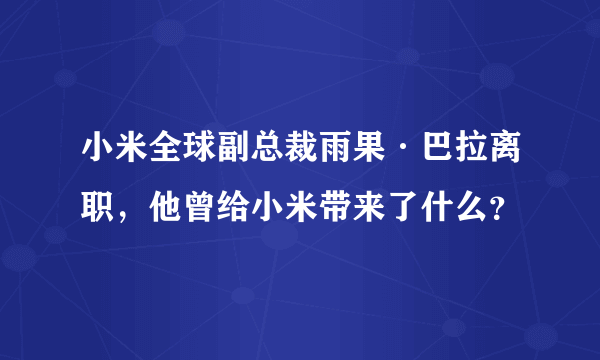 小米全球副总裁雨果·巴拉离职，他曾给小米带来了什么？