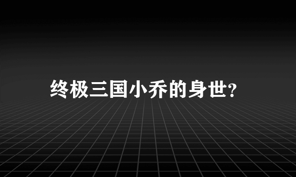 终极三国小乔的身世？