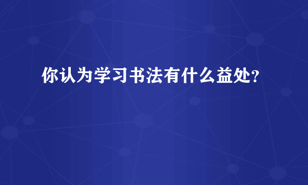 你认为学习书法有什么益处？