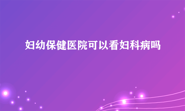 妇幼保健医院可以看妇科病吗