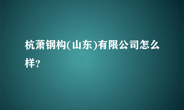 杭萧钢构(山东)有限公司怎么样？